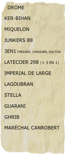   DROME
KER-BIHAN
MIQUELON
JUNKERS 88
3en1:Messer, chaouen, Dalton
LATECOER 298 (+ 3 en 1)
Imperial de Large
LAGOUBRAN
Stella
GUARANI
GHRIB
Maréchal Canrobert